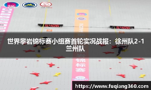 世界攀岩锦标赛小组赛首轮实况战报：徐州队2-1兰州队