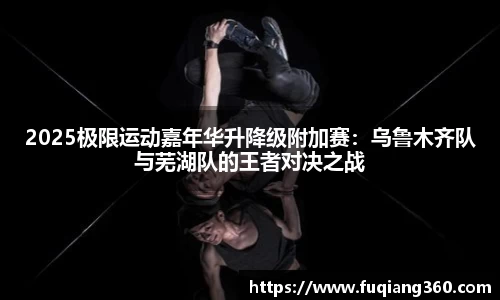 2025极限运动嘉年华升降级附加赛：乌鲁木齐队与芜湖队的王者对决之战